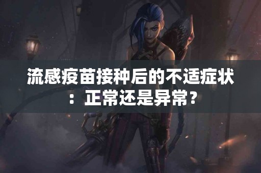 流感疫苗接种后的不适症状：正常还是异常？