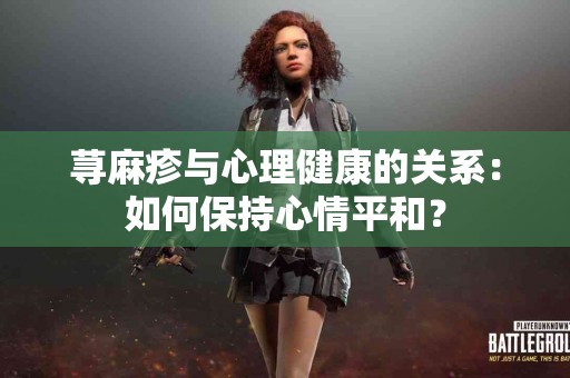 荨麻疹与心理健康的关系：如何保持心情平和？