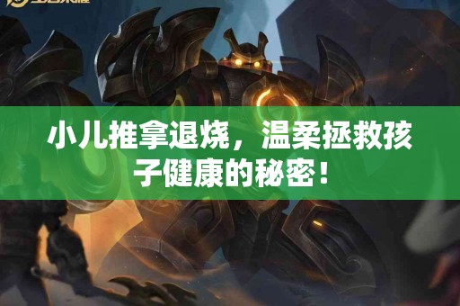 小儿推拿退烧，温柔拯救孩子健康的秘密！