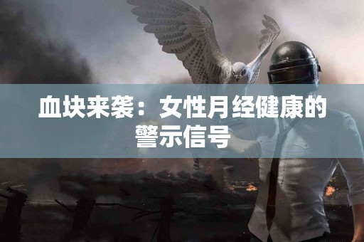 血块来袭：女性月经健康的警示信号