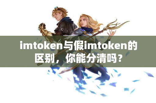 imtoken与假imtoken的区别，你能分清吗？