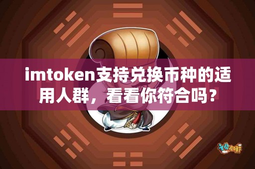 imtoken支持兑换币种的适用人群，看看你符合吗？