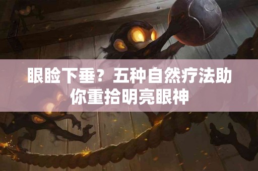 眼睑下垂？五种自然疗法助你重拾明亮眼神