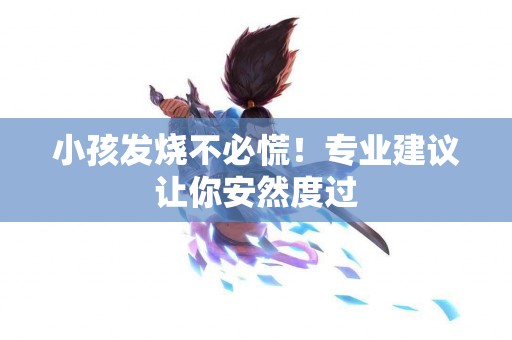 小孩发烧不必慌！专业建议让你安然度过