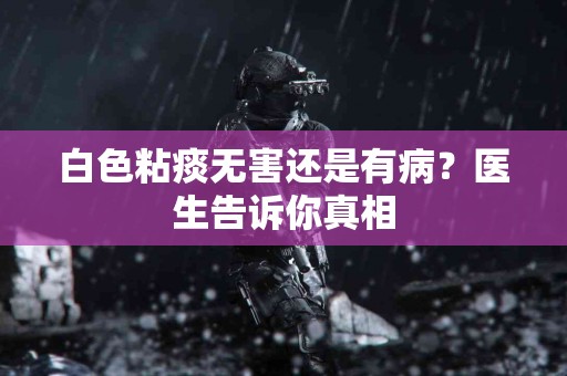 白色粘痰无害还是有病？医生告诉你真相