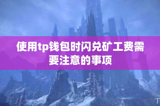 使用tp钱包时闪兑矿工费需要注意的事项