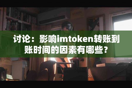 讨论：影响imtoken转账到账时间的因素有哪些？