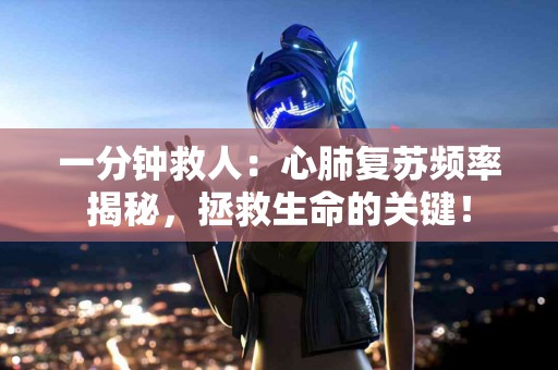 一分钟救人：心肺复苏频率揭秘，拯救生命的关键！