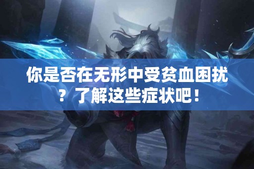 你是否在无形中受贫血困扰？了解这些症状吧！