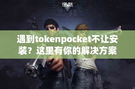 遇到tokenpocket不让安装？这里有你的解决方案