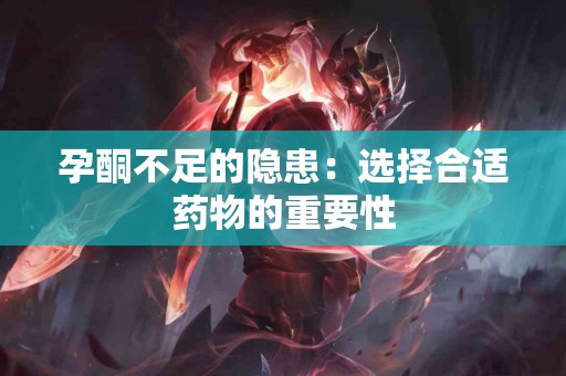 孕酮不足的隐患：选择合适药物的重要性
