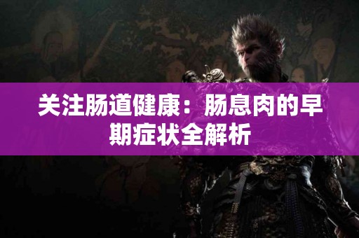 关注肠道健康：肠息肉的早期症状全解析