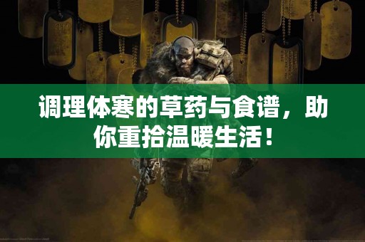 调理体寒的草药与食谱，助你重拾温暖生活！