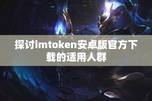 探讨imtoken安卓版官方下载的适用人群
