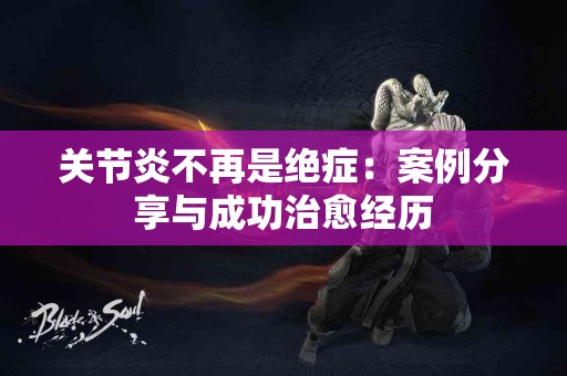 关节炎不再是绝症：案例分享与成功治愈经历