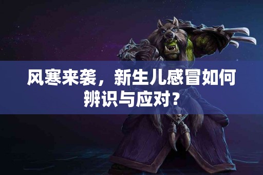 风寒来袭，新生儿感冒如何辨识与应对？