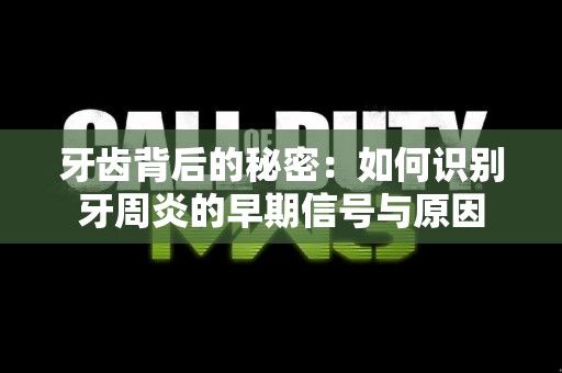 牙齿背后的秘密：如何识别牙周炎的早期信号与原因