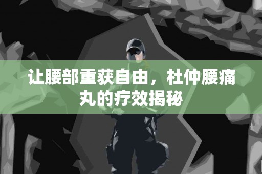 让腰部重获自由，杜仲腰痛丸的疗效揭秘