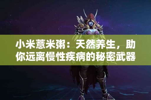 小米薏米粥：天然养生，助你远离慢性疾病的秘密武器