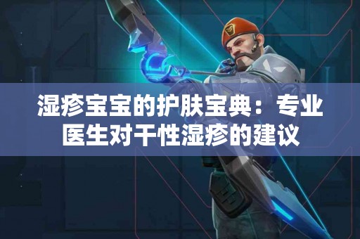 湿疹宝宝的护肤宝典：专业医生对干性湿疹的建议