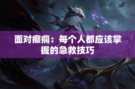 面对癫痫：每个人都应该掌握的急救技巧