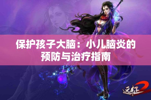 保护孩子大脑：小儿脑炎的预防与治疗指南
