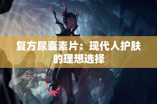 复方尿囊素片：现代人护肤的理想选择