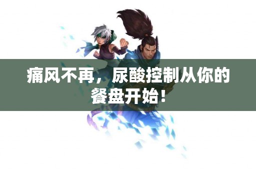 痛风不再，尿酸控制从你的餐盘开始！