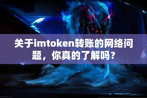 关于imtoken转账的网络问题，你真的了解吗？