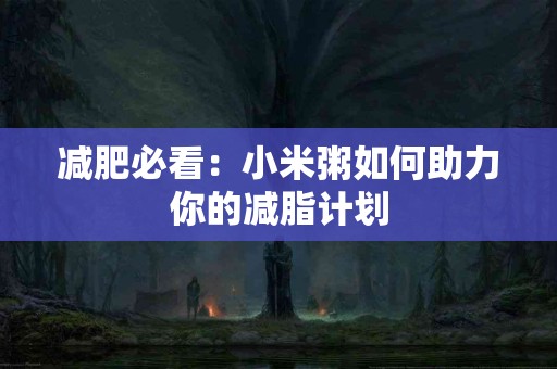 减肥必看：小米粥如何助力你的减脂计划