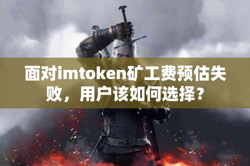 面对imtoken矿工费预估失败，用户该如何选择？