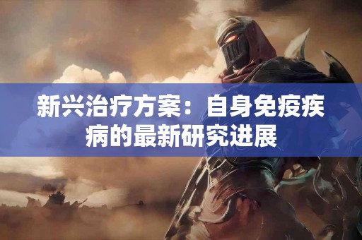 新兴治疗方案：自身免疫疾病的最新研究进展