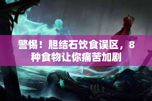 警惕！胆结石饮食误区，8种食物让你痛苦加剧