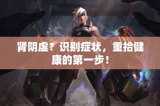 肾阴虚？识别症状，重拾健康的第一步！