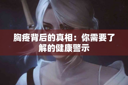 胸疼背后的真相：你需要了解的健康警示