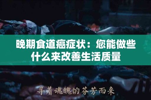 晚期食道癌症状：您能做些什么来改善生活质量