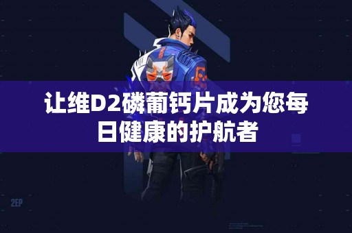 让维D2磷葡钙片成为您每日健康的护航者