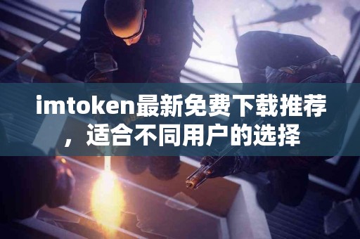 imtoken最新免费下载推荐，适合不同用户的选择