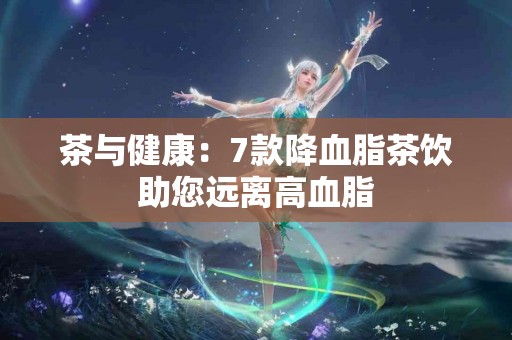 茶与健康：7款降血脂茶饮助您远离高血脂