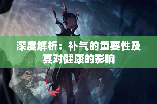 深度解析：补气的重要性及其对健康的影响