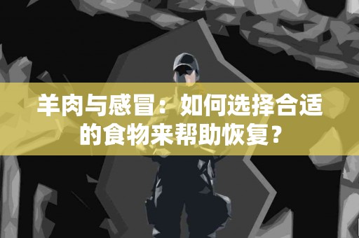 羊肉与感冒：如何选择合适的食物来帮助恢复？