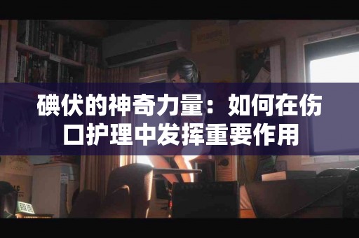 碘伏的神奇力量：如何在伤口护理中发挥重要作用