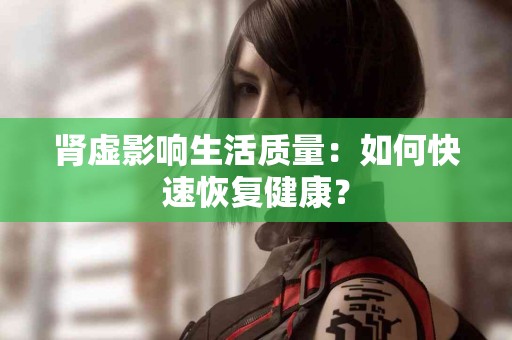 肾虚影响生活质量：如何快速恢复健康？