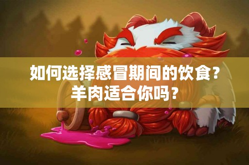 如何选择感冒期间的饮食？羊肉适合你吗？