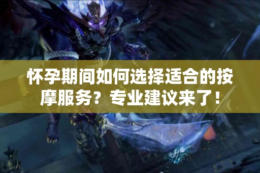 怀孕期间如何选择适合的按摩服务？专业建议来了！