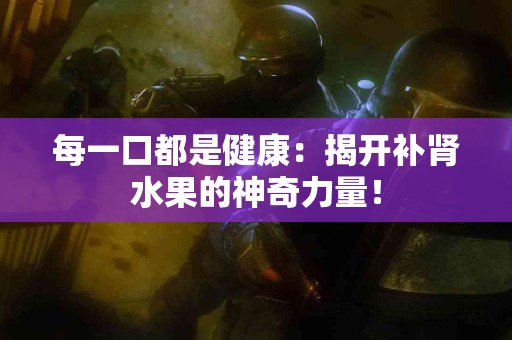 每一口都是健康：揭开补肾水果的神奇力量！