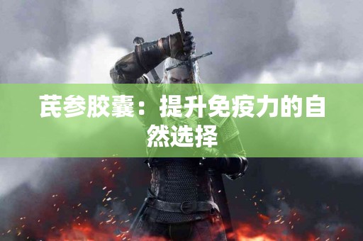 芪参胶囊：提升免疫力的自然选择