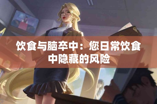 饮食与脑卒中：您日常饮食中隐藏的风险