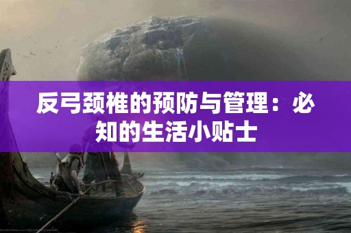 反弓颈椎的预防与管理：必知的生活小贴士