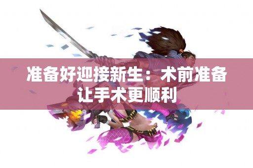 准备好迎接新生：术前准备让手术更顺利